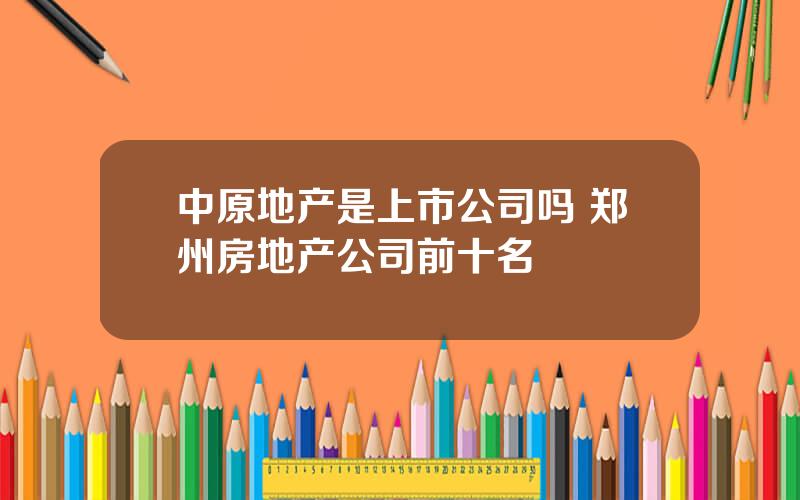 中原地产是上市公司吗 郑州房地产公司前十名